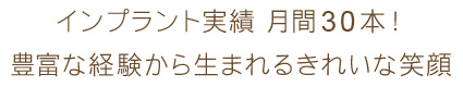 インプラント実績 月間30本！ 豊富な経験から生まれるきれいな笑顔