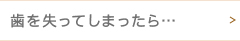 歯を失ってしまったら…